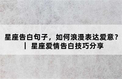 星座告白句子，如何浪漫表达爱意？｜ 星座爱情告白技巧分享